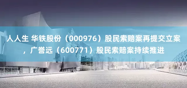 人人生 华铁股份（000976）股民索赔案再提交立案，广誉远（600771）股民索赔案持续推进