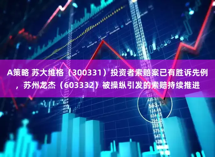 A策略 苏大维格（300331）投资者索赔案已有胜诉先例，苏州龙杰（603332）被操纵引发的索赔持续推进