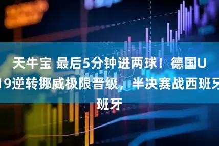 天牛宝 最后5分钟进两球！德国U19逆转挪威极限晋级，半决赛战西班牙
