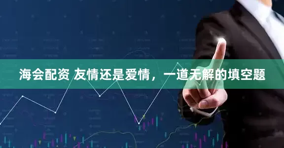 海会配资 友情还是爱情，一道无解的填空题