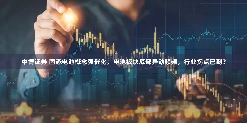 中博证券 固态电池概念强催化，电池板块底部异动频频，行业拐点已到？