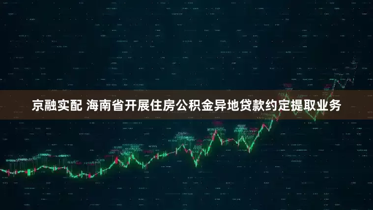 京融实配 海南省开展住房公积金异地贷款约定提取业务
