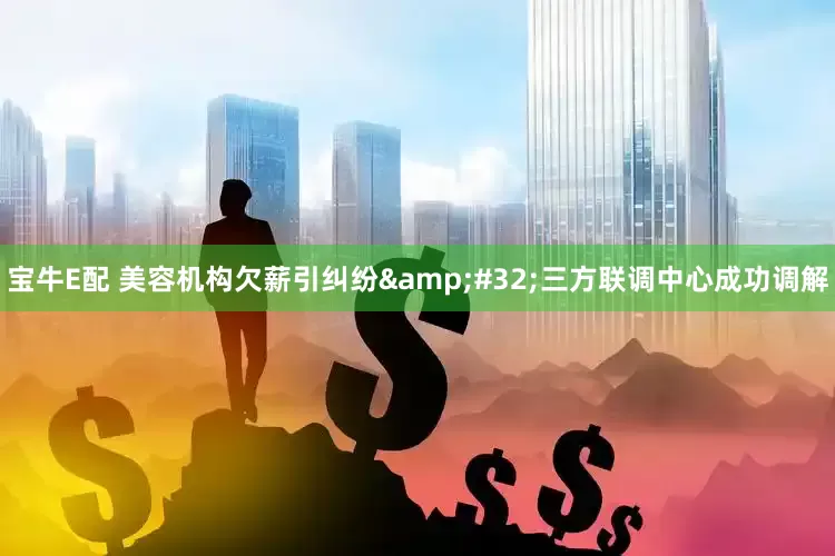 宝牛E配 美容机构欠薪引纠纷 三方联调中心成功调解