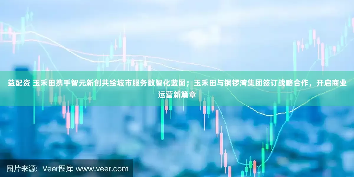益配资 玉禾田携手智元新创共绘城市服务数智化蓝图；玉禾田与铜锣湾集团签订战略合作，开启商业运营新篇章
