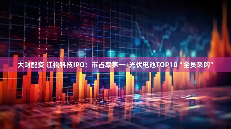 大财配资 江松科技IPO：市占率第一+光伏电池TOP10“全员采购”