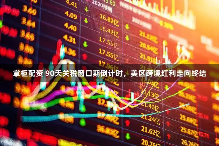 掌柜配资 90天关税窗口期倒计时，美区跨境红利走向终结
