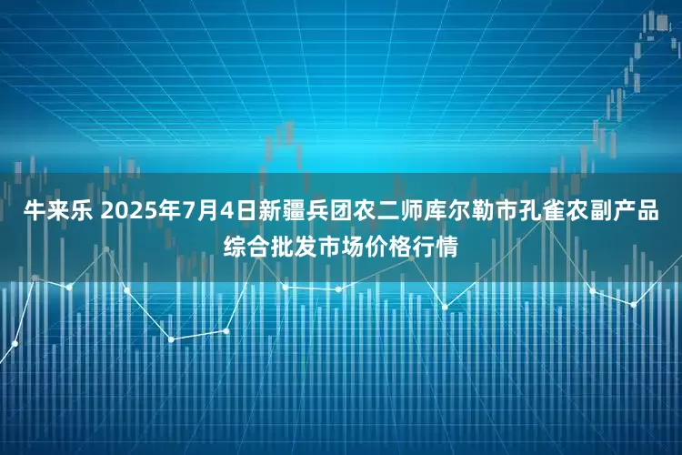 牛来乐 2025年7月4日新疆兵团农二师库尔勒市孔雀农副产品综合批发市场价格行情