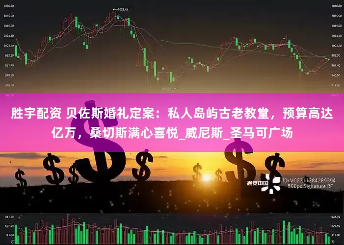 胜宇配资 贝佐斯婚礼定案：私人岛屿古老教堂，预算高达亿万，桑切斯满心喜悦_威尼斯_圣马可广场