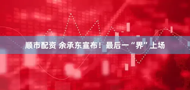 顺市配资 余承东宣布！最后一“界”上场