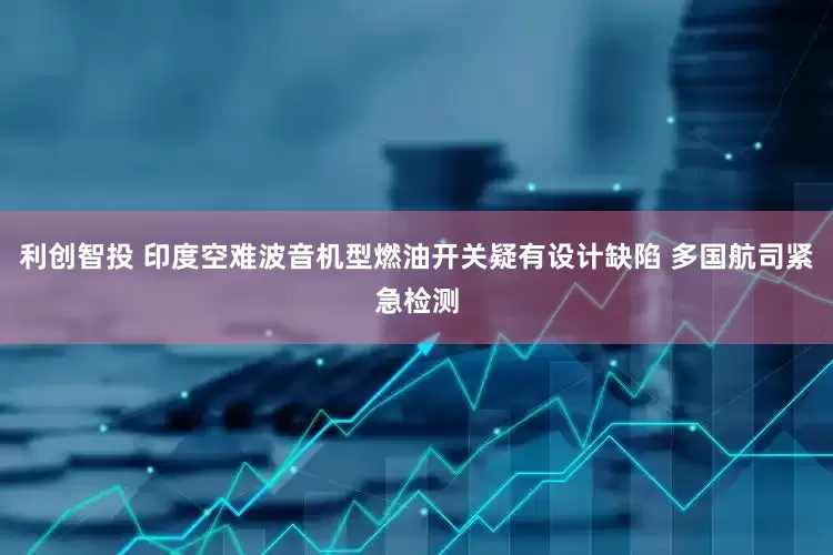 利创智投 印度空难波音机型燃油开关疑有设计缺陷 多国航司紧急检测