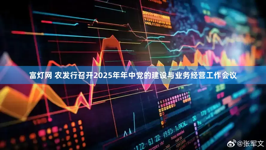 富灯网 农发行召开2025年年中党的建设与业务经营工作会议