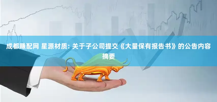 成都赚配网 星源材质: 关于子公司提交《大量保有报告书》的公告内容摘要