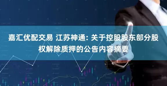 嘉汇优配交易 江苏神通: 关于控股股东部分股权解除质押的公告内容摘要