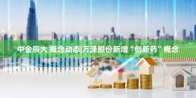 中金辰大 概念动态|万泽股份新增“创新药”概念