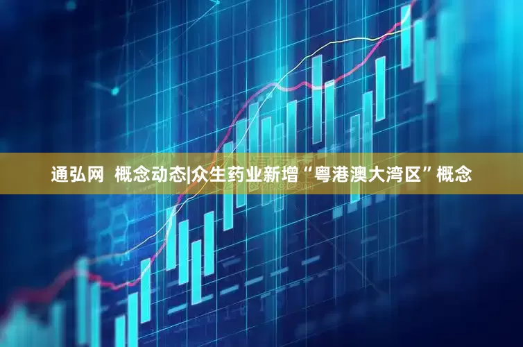 通弘网  概念动态|众生药业新增“粤港澳大湾区”概念