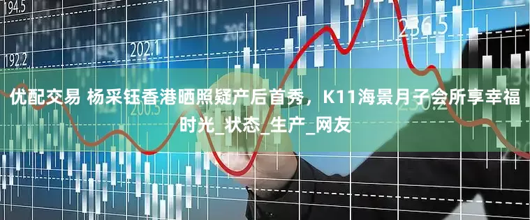优配交易 杨采钰香港晒照疑产后首秀，K11海景月子会所享幸福时光_状态_生产_网友