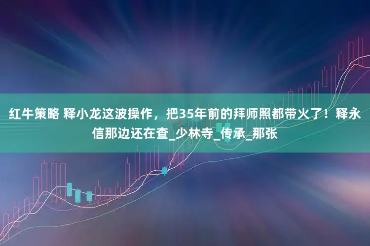 红牛策略 释小龙这波操作，把35年前的拜师照都带火了！释永信那边还在查_少林寺_传承_那张