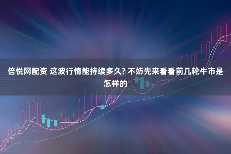 倍悦网配资 这波行情能持续多久? 不妨先来看看前几轮牛市是怎样的
