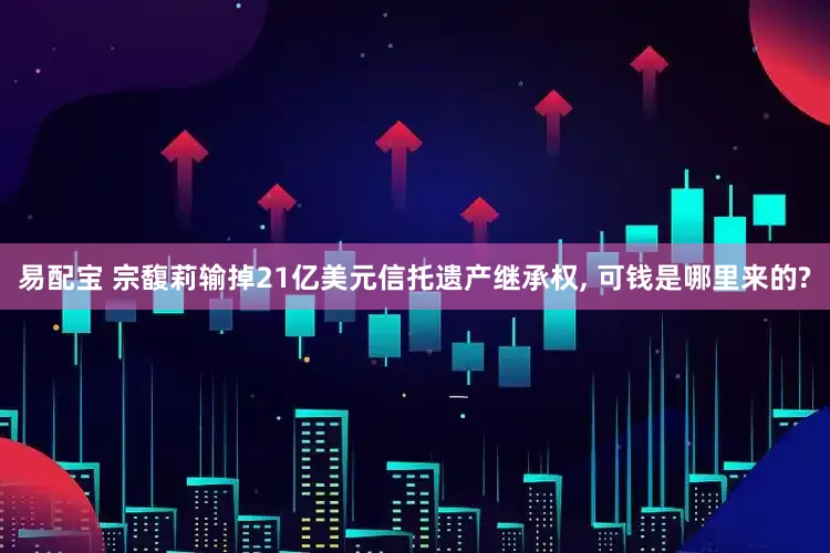 易配宝 宗馥莉输掉21亿美元信托遗产继承权, 可钱是哪里来的?