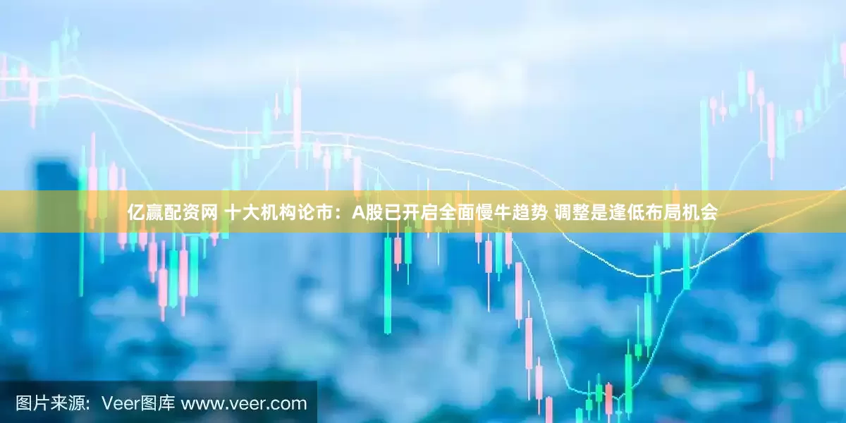 亿赢配资网 十大机构论市：A股已开启全面慢牛趋势 调整是逢低布局机会