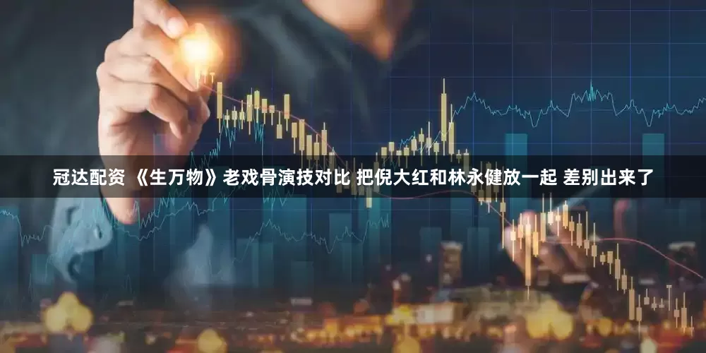 冠达配资 《生万物》老戏骨演技对比 把倪大红和林永健放一起 差别出来了