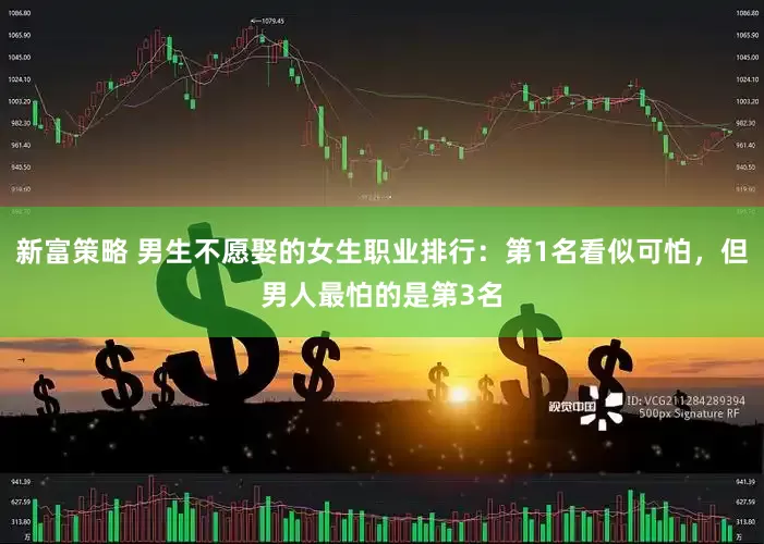 新富策略 男生不愿娶的女生职业排行：第1名看似可怕，但男人最怕的是第3名