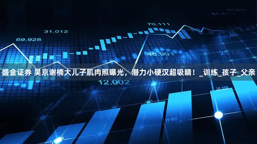 盛金证券 吴京谢楠大儿子肌肉照曝光，潜力小硬汉超吸睛！_训练_孩子_父亲
