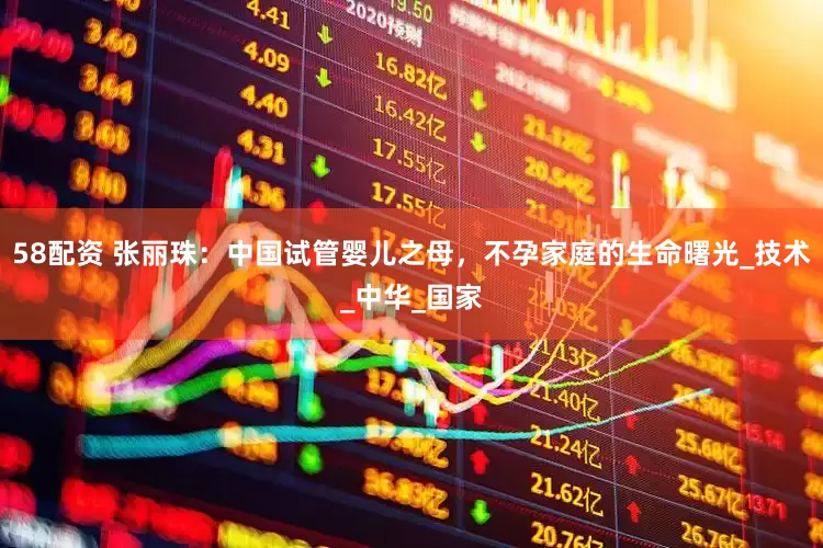 58配资 张丽珠：中国试管婴儿之母，不孕家庭的生命曙光_技术_中华_国家