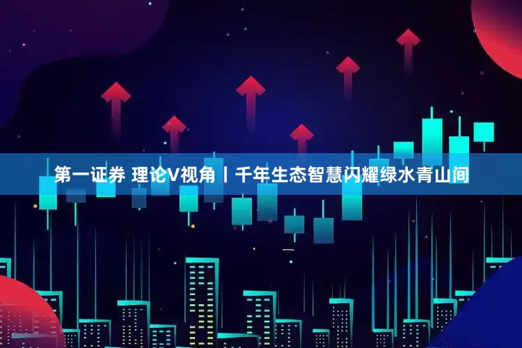 第一证券 理论V视角丨千年生态智慧闪耀绿水青山间