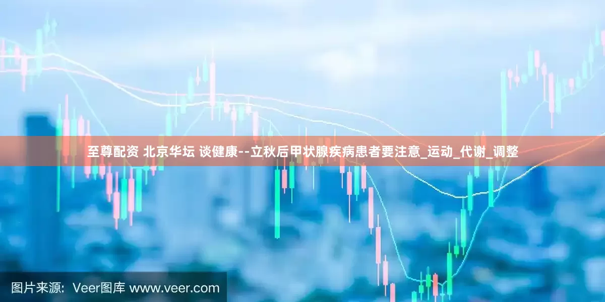 至尊配资 北京华坛 谈健康--立秋后甲状腺疾病患者要注意_运动_代谢_调整