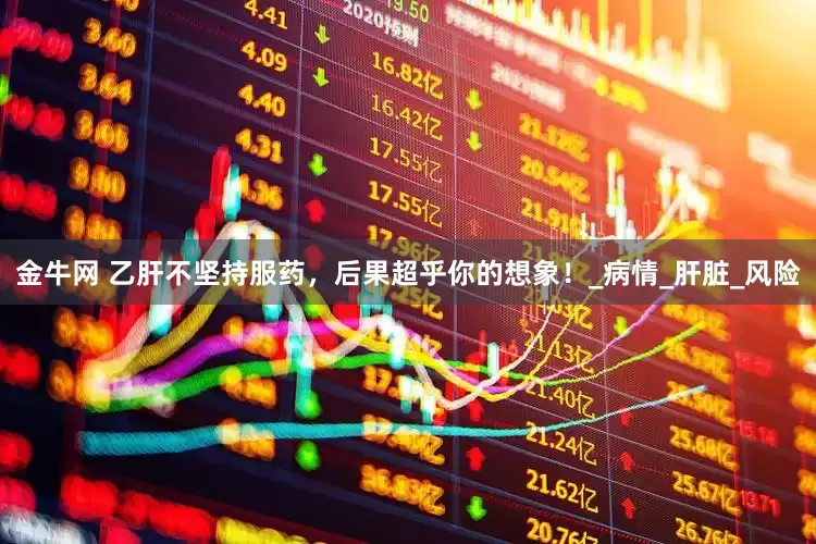 金牛网 乙肝不坚持服药，后果超乎你的想象！_病情_肝脏_风险