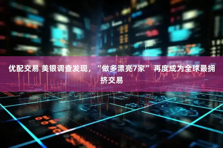 优配交易 美银调查发现，“做多漂亮7家” 再度成为全球最拥挤交易
