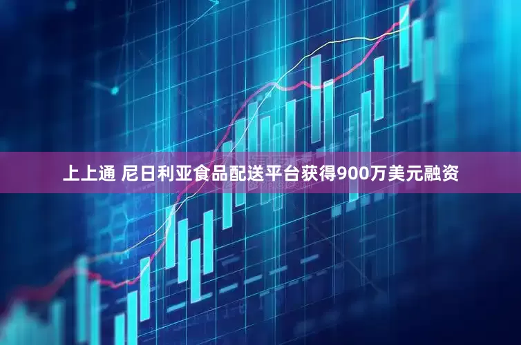 上上通 尼日利亚食品配送平台获得900万美元融资