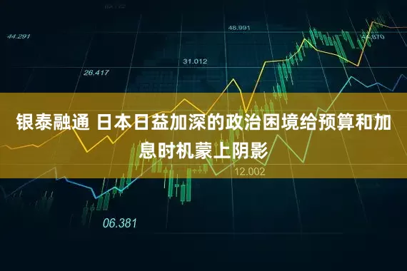 银泰融通 日本日益加深的政治困境给预算和加息时机蒙上阴影