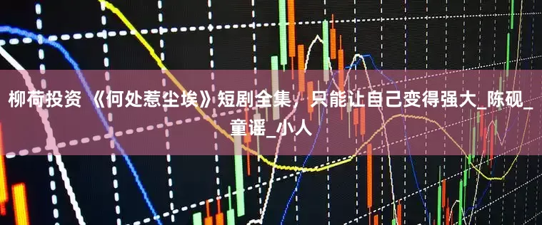 柳荷投资 《何处惹尘埃》短剧全集，只能让自己变得强大_陈砚_童谣_小人