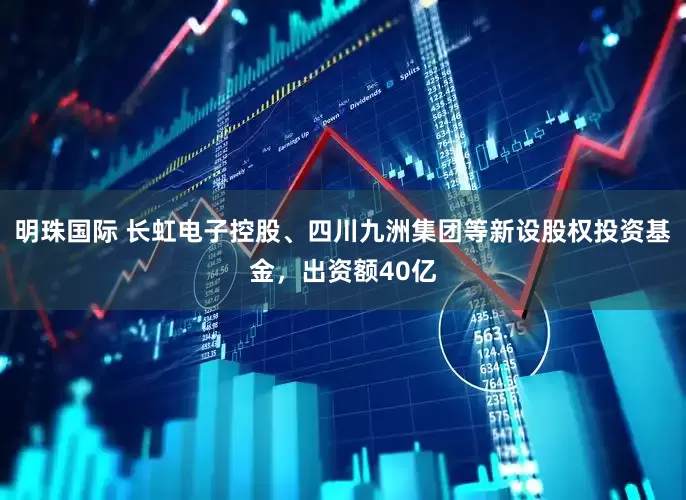明珠国际 长虹电子控股、四川九洲集团等新设股权投资基金，出资额40亿