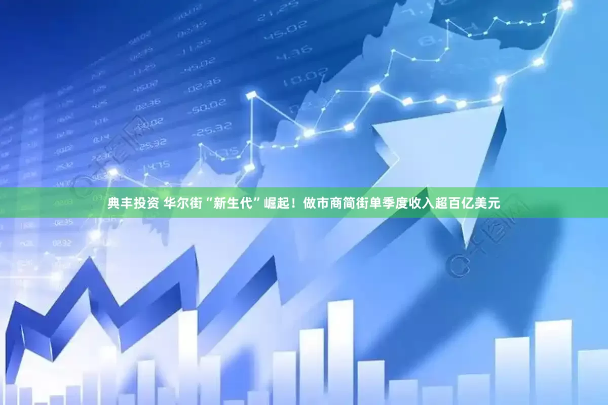 典丰投资 华尔街“新生代”崛起！做市商简街单季度收入超百亿美元