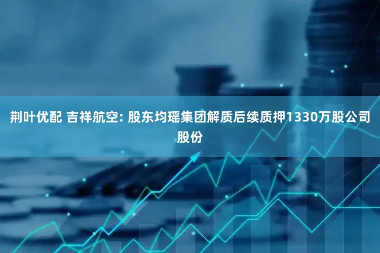 荆叶优配 吉祥航空: 股东均瑶集团解质后续质押1330万股公司股份