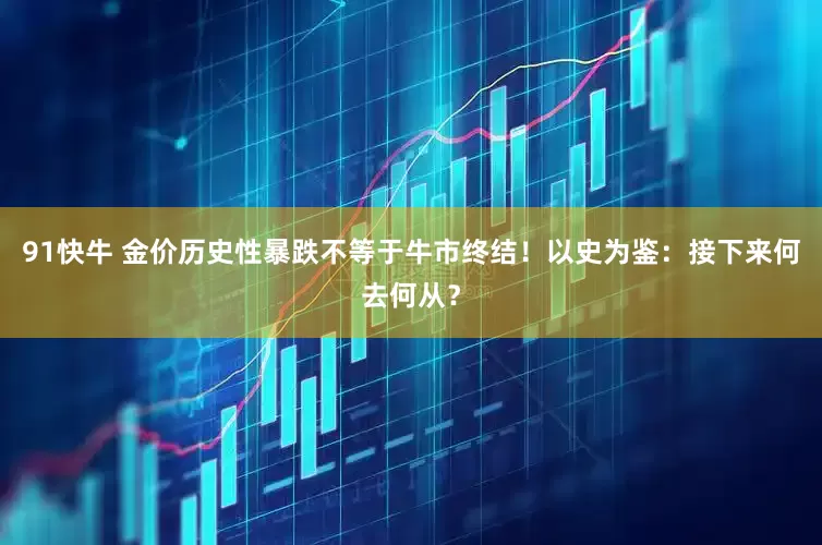 91快牛 金价历史性暴跌不等于牛市终结！以史为鉴：接下来何去何从？