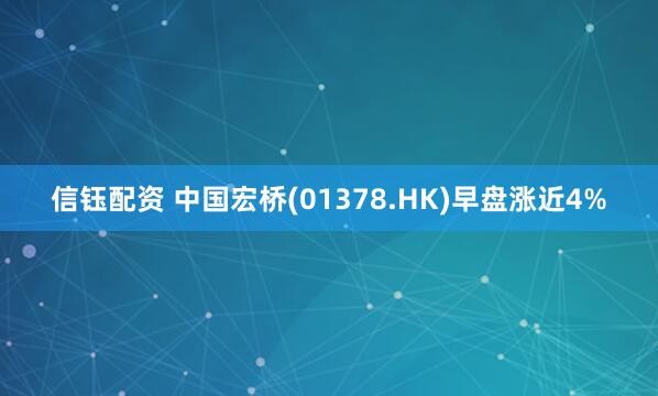 信钰配资 中国宏桥(01378.HK)早盘涨近4%