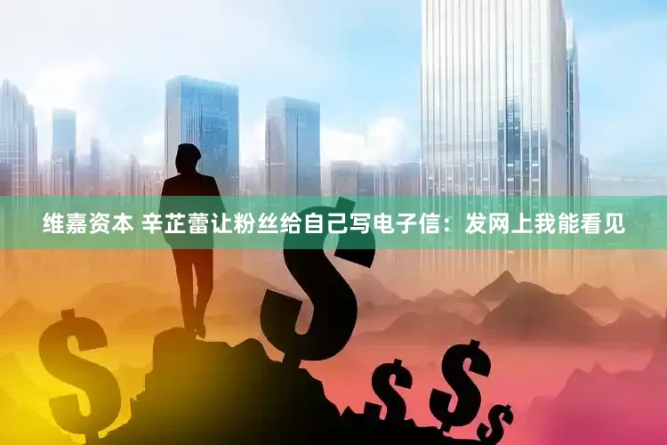 维嘉资本 辛芷蕾让粉丝给自己写电子信：发网上我能看见
