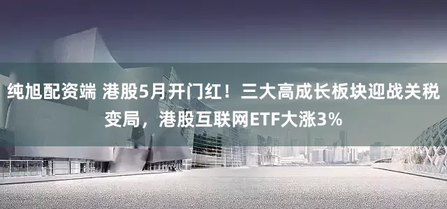 纯旭配资端 港股5月开门红！三大高成长板块迎战关税变局，港股互联网ETF大涨3%