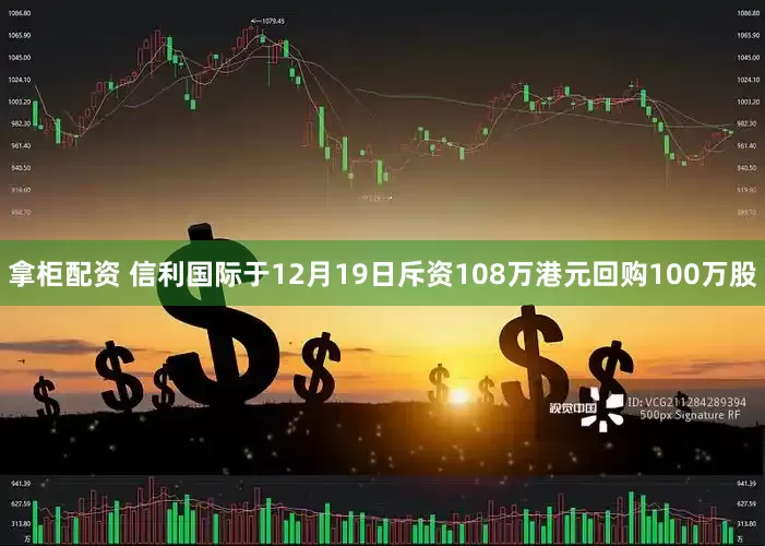 拿柜配资 信利国际于12月19日斥资108万港元回购100万股