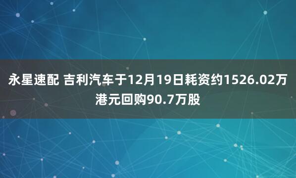 永星速配 吉利汽车于12月19日耗资约1526.02万港元回购90.7万股