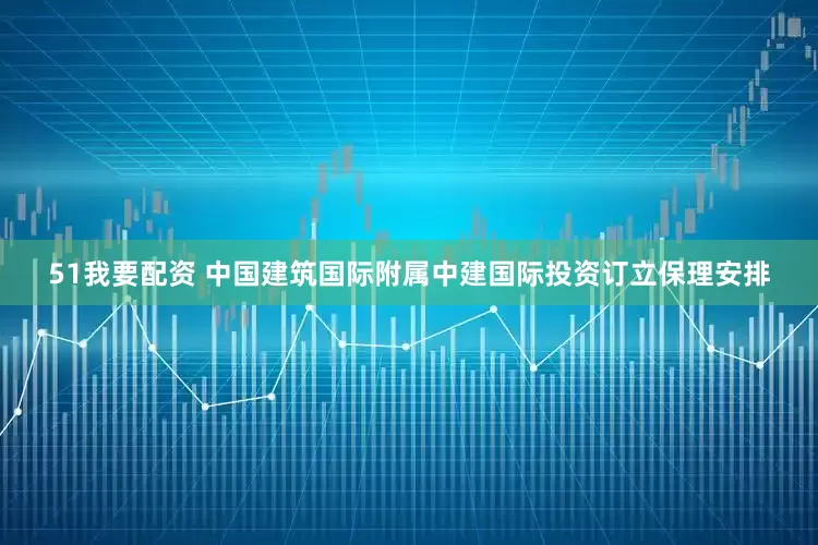 51我要配资 中国建筑国际附属中建国际投资订立保理安排
