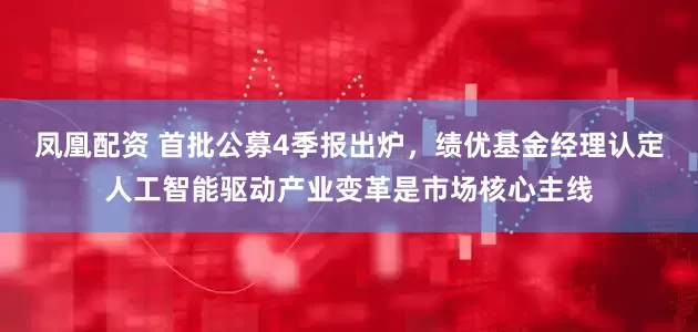 凤凰配资 首批公募4季报出炉，绩优基金经理认定人工智能驱动产业变革是市场核心主线