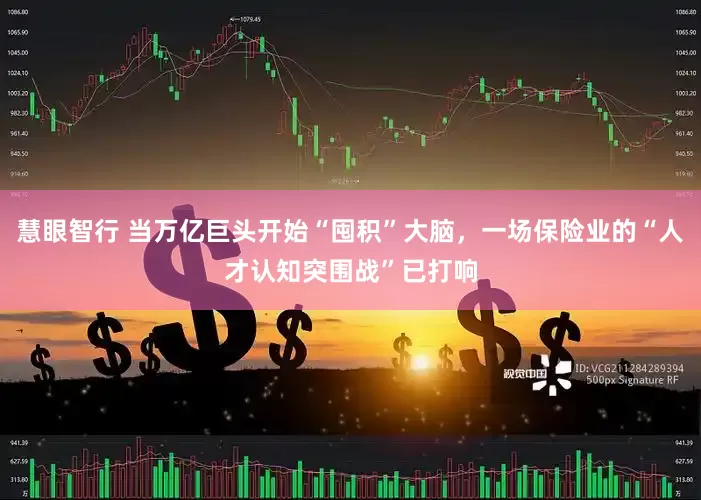 慧眼智行 当万亿巨头开始“囤积”大脑，一场保险业的“人才认知突围战”已打响