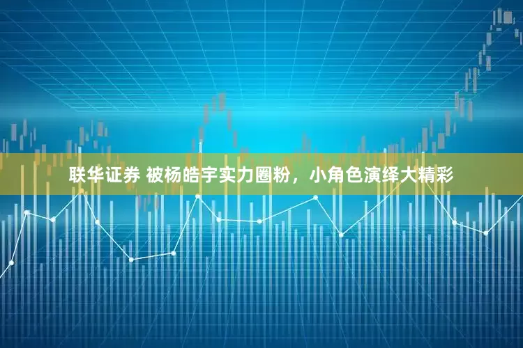 联华证券 被杨皓宇实力圈粉，小角色演绎大精彩