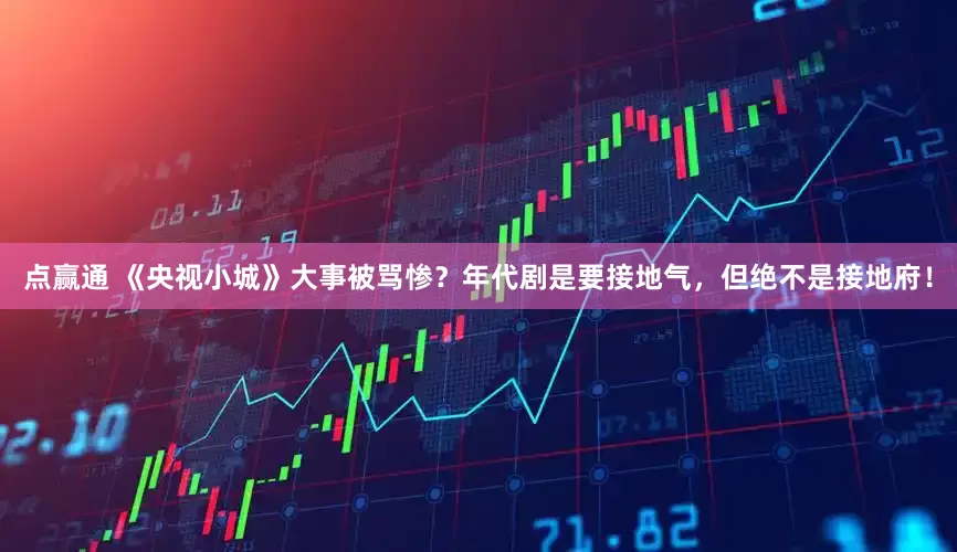 点赢通 《央视小城》大事被骂惨？年代剧是要接地气，但绝不是接地府！