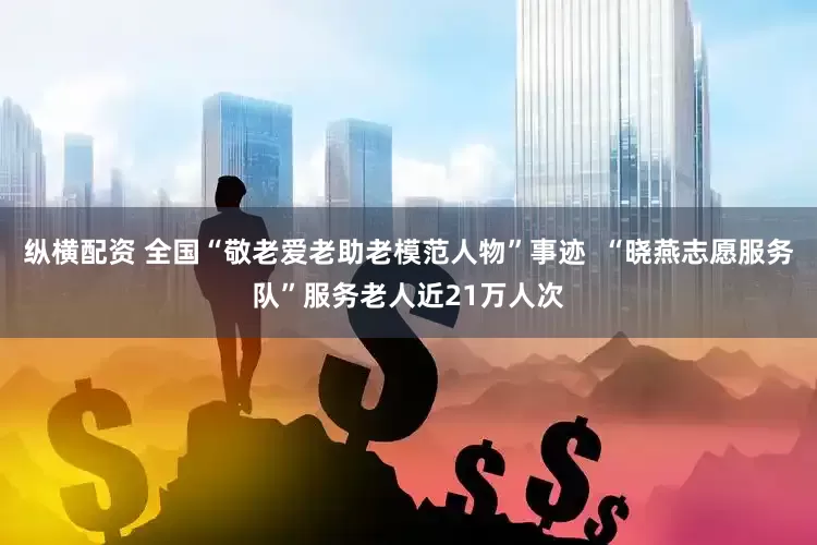 纵横配资 全国“敬老爱老助老模范人物”事迹  “晓燕志愿服务队”服务老人近21万人次